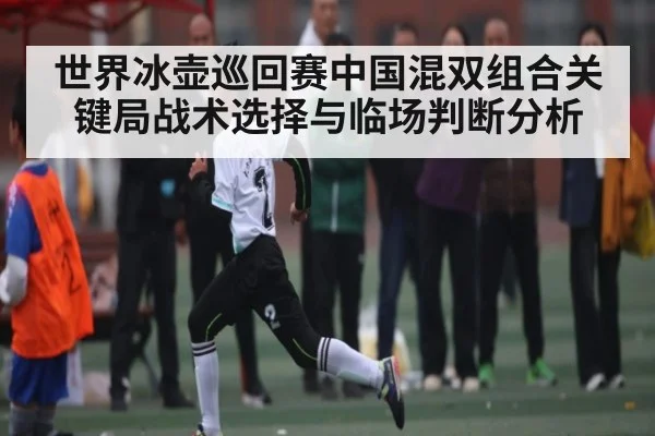 世界冰壶巡回赛中国混双组合关键局战术选择与临场判断分析