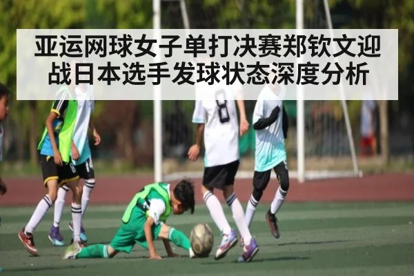 亚运网球女子单打决赛郑钦文迎战日本选手发球状态深度分析