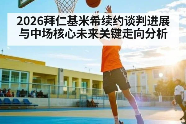 2026拜仁基米希续约谈判进展与中场核心未来关键走向分析